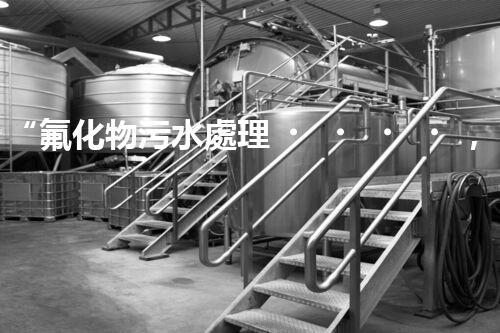 “氟化物污水處理，綠色環(huán)保新篇章”